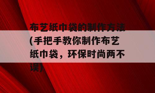 布艺纸巾袋的制作方法(手把手教你制作布艺纸巾袋，环保时尚两不误)