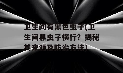 卫生间有黑色虫子(卫生间黑虫子横行？揭秘其来源及防治方法)