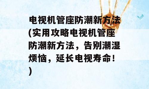 电视机管座防潮新方法(实用攻略电视机管座防潮新方法，告别潮湿烦恼，延长电视寿命！)