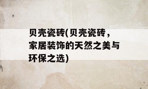 贝壳瓷砖(贝壳瓷砖，家居装饰的天然之美与环保之选)