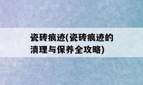 瓷砖痕迹(瓷砖痕迹的清理与保养全攻略)