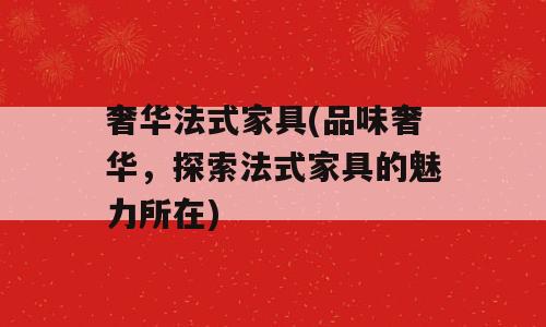 奢华法式家具(品味奢华，探索法式家具的魅力所在)