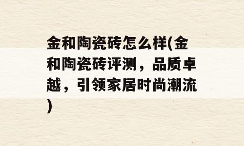 金和陶瓷砖怎么样(金和陶瓷砖评测，品质卓越，引领家居时尚潮流)
