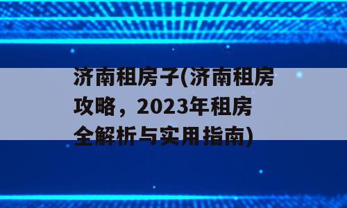 济南租房子(济南租房攻略，2023年租房全解析与实用指南)