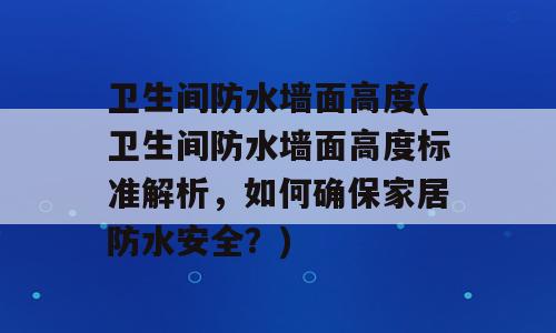 卫生间防水墙面高度(卫生间防水墙面高度标准解析，如何确保家居防水安全？)