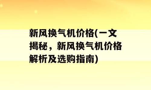 新风换气机价格(一文揭秘，新风换气机价格解析及选购指南)