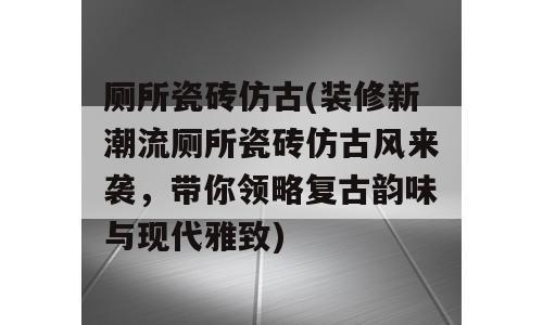 厕所瓷砖仿古(装修新潮流厕所瓷砖仿古风来袭，带你领略复古韵味与现代雅致)
