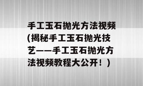 手工玉石抛光方法视频(揭秘手工玉石抛光技艺——手工玉石抛光方法视频教程大公开！)
