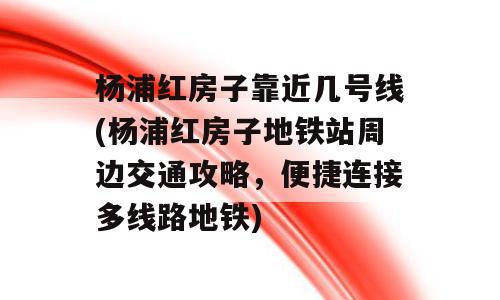杨浦红房子靠近几号线(杨浦红房子地铁站周边交通攻略，便捷连接多线路地铁)