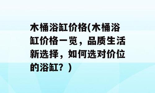 木桶浴缸价格(木桶浴缸价格一览，品质生活新选择，如何选对价位的浴缸？)