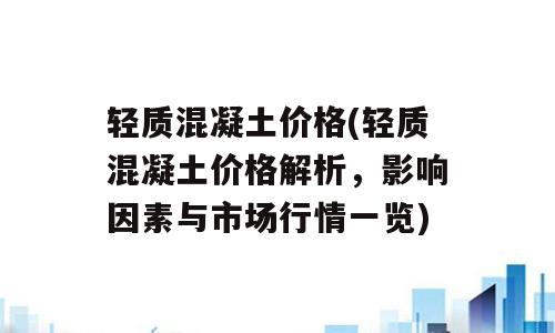 轻质混凝土价格(轻质混凝土价格解析，影响因素与市场行情一览)