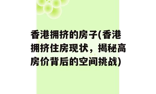 香港拥挤的房子(香港拥挤住房现状，揭秘高房价背后的空间挑战)