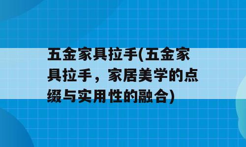 五金家具拉手(五金家具拉手，家居美学的点缀与实用性的融合)