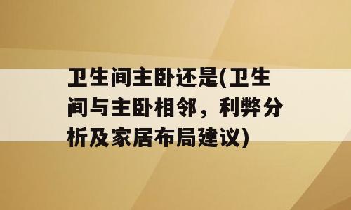 卫生间主卧还是(卫生间与主卧相邻，利弊分析及家居布局建议)