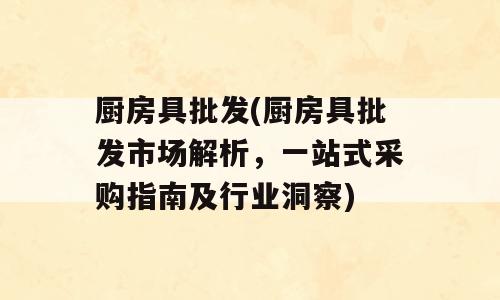 厨房具批发(厨房具批发市场解析，一站式采购指南及行业洞察)