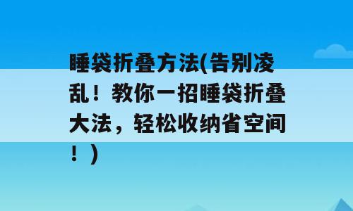 睡袋折叠方法(告别凌乱！教你一招睡袋折叠大法，轻松收纳省空间！)