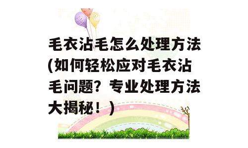 毛衣沾毛怎么处理方法(如何轻松应对毛衣沾毛问题？专业处理方法大揭秘！)