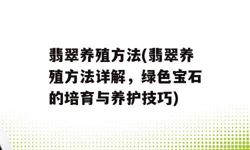 翡翠养殖方法(翡翠养殖方法详解，绿色宝石的培育与养护技巧)