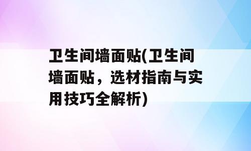 卫生间墙面贴(卫生间墙面贴，选材指南与实用技巧全解析)