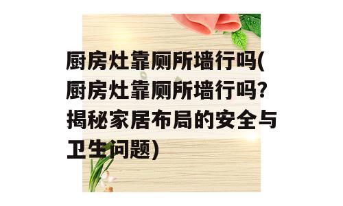 厨房灶靠厕所墙行吗(厨房灶靠厕所墙行吗？揭秘家居布局的安全与卫生问题)