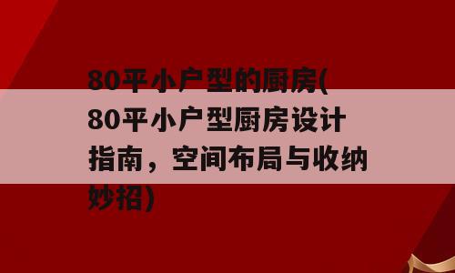 80平小户型的厨房(80平小户型厨房设计指南，空间布局与收纳妙招)