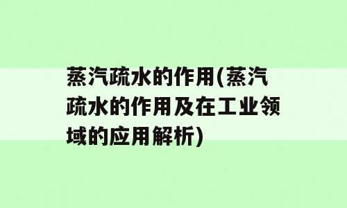 蒸汽疏水的作用(蒸汽疏水的作用及在工业领域的应用解析)