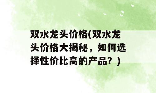 双水龙头价格(双水龙头价格大揭秘，如何选择性价比高的产品？)