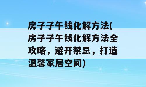 房子子午线化解方法(房子子午线化解方法全攻略，避开禁忌，打造温馨家居空间)