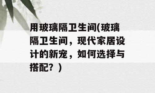 用玻璃隔卫生间(玻璃隔卫生间，现代家居设计的新宠，如何选择与搭配？)