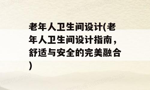 老年人卫生间设计(老年人卫生间设计指南，舒适与安全的完美融合)