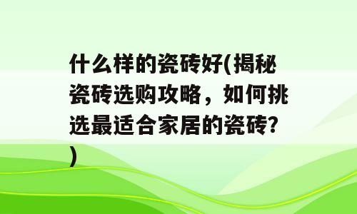 什么样的瓷砖好(揭秘瓷砖选购攻略，如何挑选最适合家居的瓷砖？)