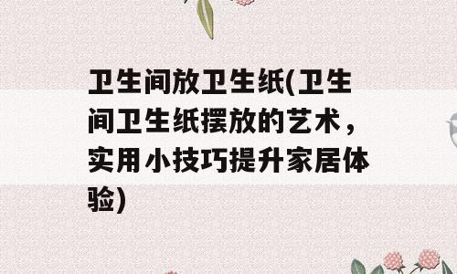 卫生间放卫生纸(卫生间卫生纸摆放的艺术，实用小技巧提升家居体验)