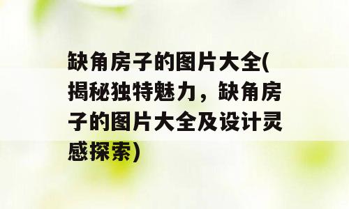 缺角房子的图片大全(揭秘独特魅力，缺角房子的图片大全及设计灵感探索)