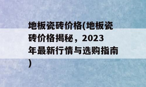 地板瓷砖价格(地板瓷砖价格揭秘，2023年最新行情与选购指南)