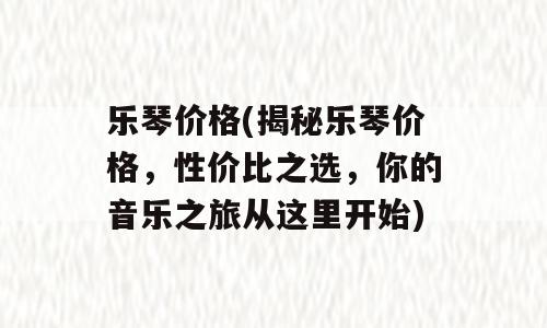 乐琴价格(揭秘乐琴价格，性价比之选，你的音乐之旅从这里开始)