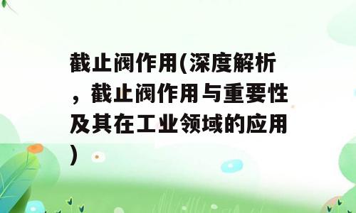 截止阀作用(深度解析，截止阀作用与重要性及其在工业领域的应用)
