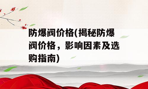防爆阀价格(揭秘防爆阀价格，影响因素及选购指南)