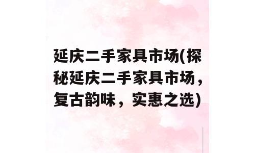 延庆二手家具市场(探秘延庆二手家具市场，复古韵味，实惠之选)