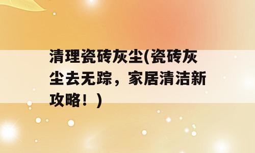 清理瓷砖灰尘(瓷砖灰尘去无踪，家居清洁新攻略！)