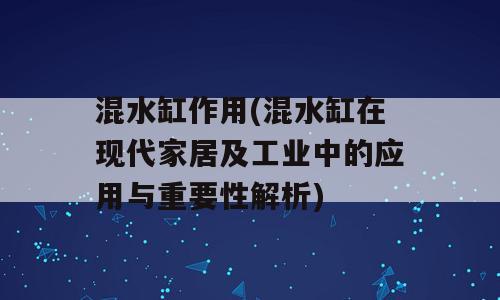 混水缸作用(混水缸在现代家居及工业中的应用与重要性解析)