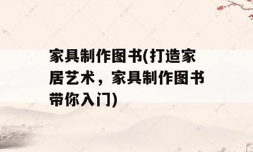 家具制作图书(打造家居艺术，家具制作图书带你入门)