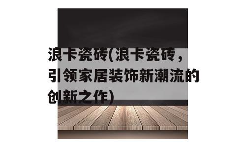 浪卡瓷砖(浪卡瓷砖，引领家居装饰新潮流的创新之作)