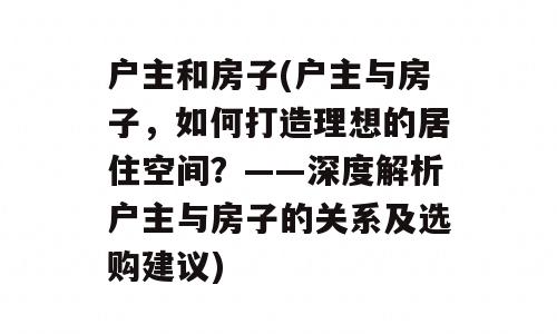户主和房子(户主与房子，如何打造理想的居住空间？——深度解析户主与房子的关系及选购建议)