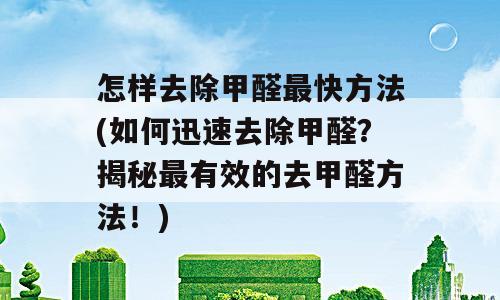 怎样去除甲醛最快方法(如何迅速去除甲醛？揭秘最有效的去甲醛方法！)