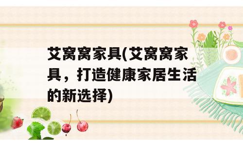 艾窝窝家具(艾窝窝家具，打造健康家居生活的新选择)