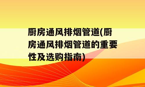 厨房通风排烟管道(厨房通风排烟管道的重要性及选购指南)