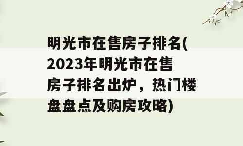 明光市在售房子排名(2023年明光市在售房子排名出炉，热门楼盘盘点及购房攻略)