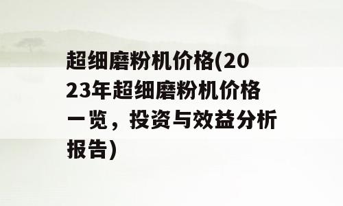 超细磨粉机价格(2023年超细磨粉机价格一览，投资与效益分析报告)
