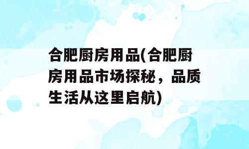 合肥厨房用品(合肥厨房用品市场探秘，品质生活从这里启航)
