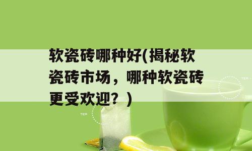 软瓷砖哪种好(揭秘软瓷砖市场，哪种软瓷砖更受欢迎？)